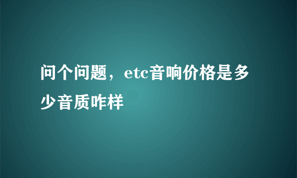 问个问题，etc音响价格是多少音质咋样