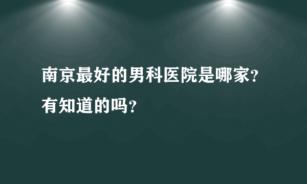 南京最好的男科医院是哪家？有知道的吗？