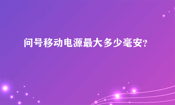 问号移动电源最大多少毫安？