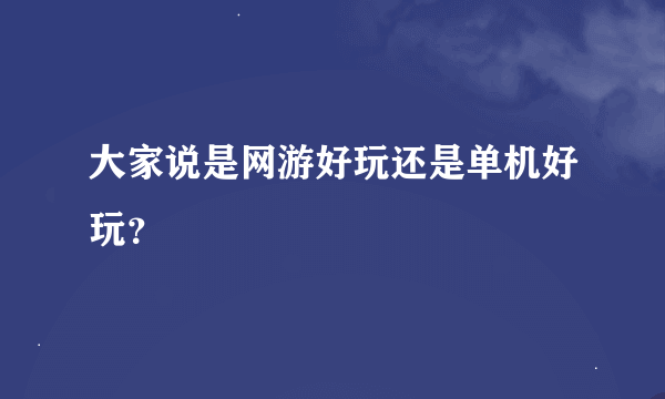 大家说是网游好玩还是单机好玩？