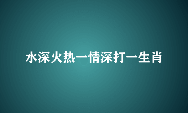 水深火热一情深打一生肖