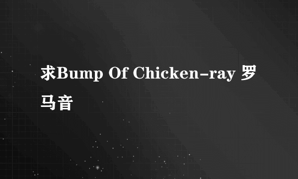 求Bump Of Chicken-ray 罗马音