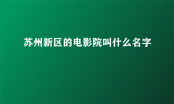 苏州新区的电影院叫什么名字