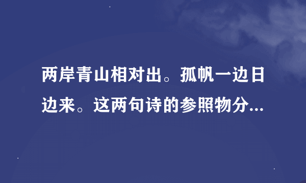 两岸青山相对出。孤帆一边日边来。这两句诗的参照物分别是什么