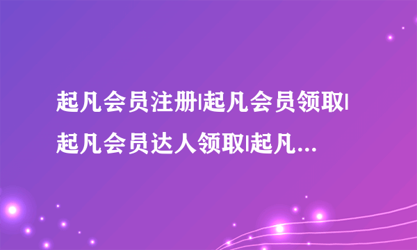 起凡会员注册|起凡会员领取|起凡会员达人领取|起凡999礼包那个最好