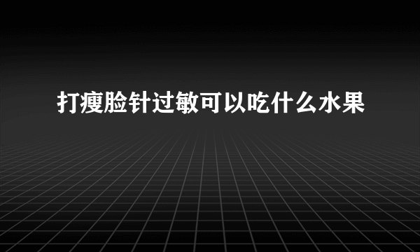 打瘦脸针过敏可以吃什么水果