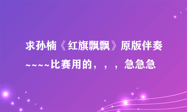 求孙楠《红旗飘飘》原版伴奏~~~~比赛用的，，，急急急