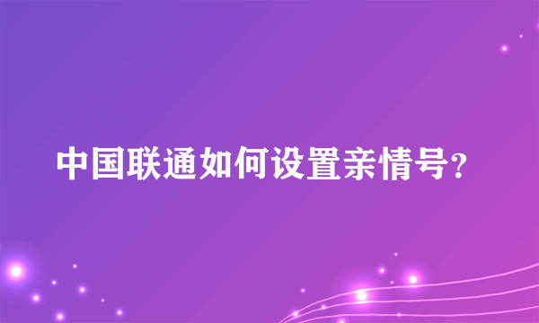 中国联通如何设置亲情号？