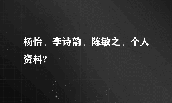 杨怡、李诗韵、陈敏之、个人资料?