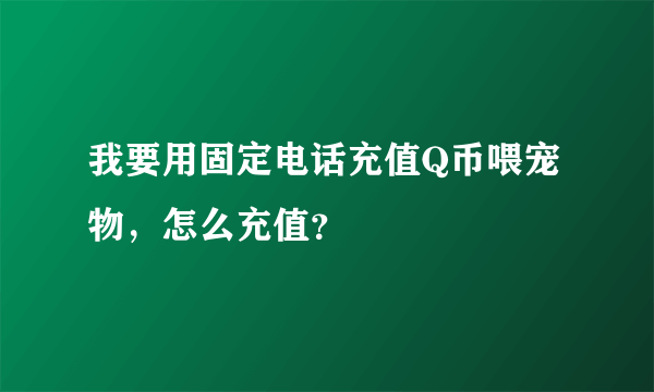 我要用固定电话充值Q币喂宠物，怎么充值？