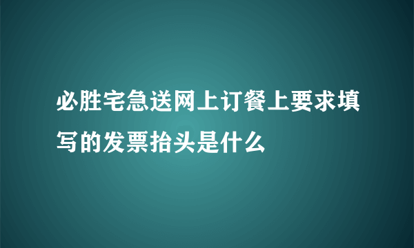 必胜宅急送网上订餐上要求填写的发票抬头是什么