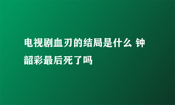 电视剧血刃的结局是什么 钟韶彩最后死了吗