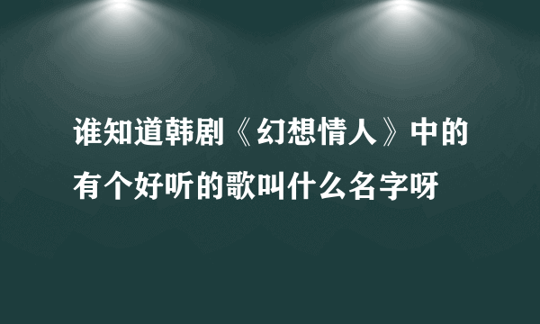 谁知道韩剧《幻想情人》中的有个好听的歌叫什么名字呀