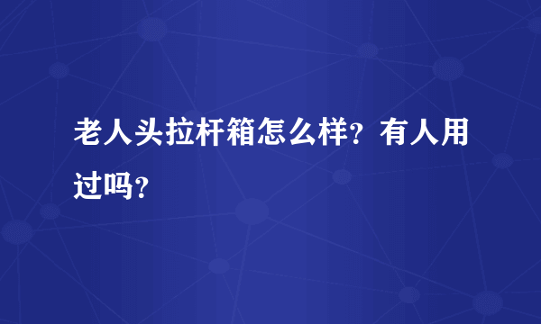 老人头拉杆箱怎么样？有人用过吗？