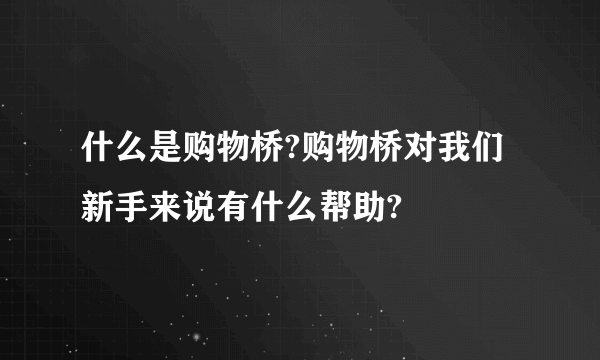 什么是购物桥?购物桥对我们新手来说有什么帮助?