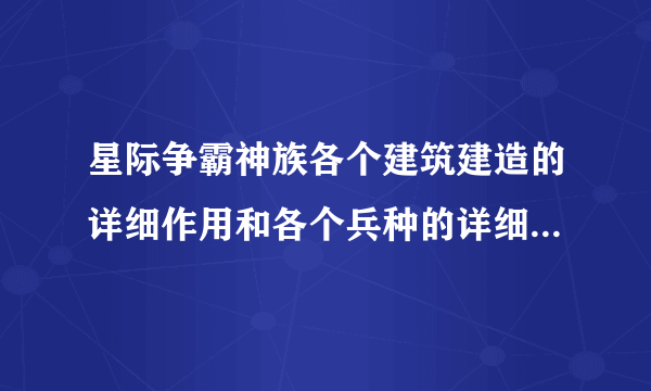 星际争霸神族各个建筑建造的详细作用和各个兵种的详细介绍谁知道??