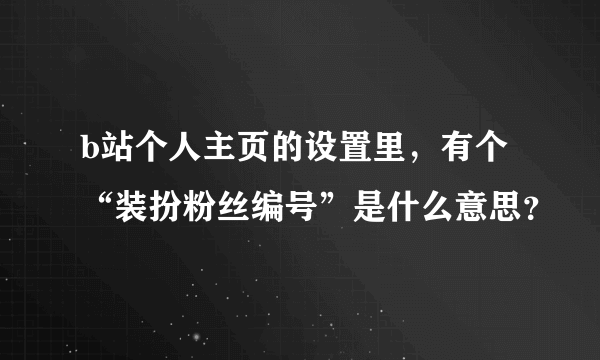 b站个人主页的设置里，有个“装扮粉丝编号”是什么意思？