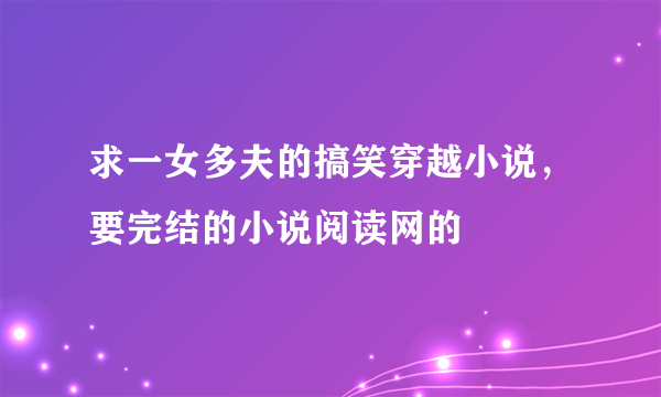 求一女多夫的搞笑穿越小说，要完结的小说阅读网的