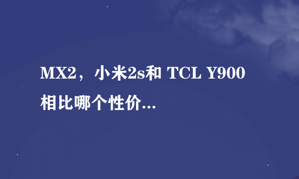 MX2，小米2s和 TCL Y900 相比哪个性价比更好？