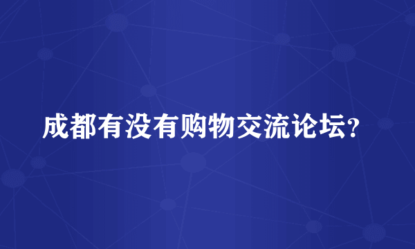 成都有没有购物交流论坛？