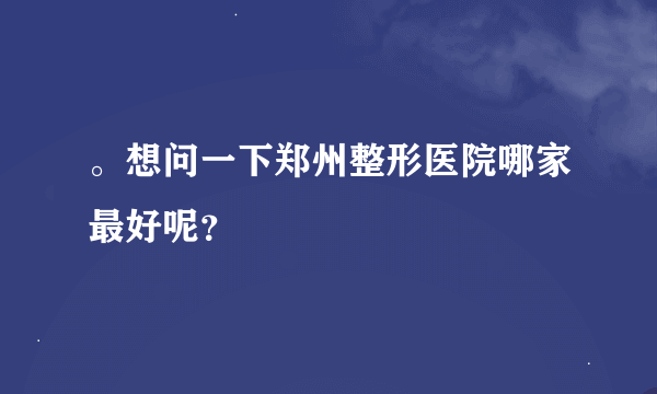 。想问一下郑州整形医院哪家最好呢？