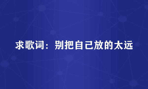 求歌词：别把自己放的太远