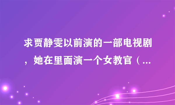 求贾静雯以前演的一部电视剧，她在里面演一个女教官（老师），好像和另一个男老师是一对，是欢喜冤家。