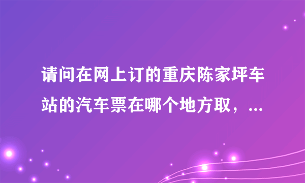 请问在网上订的重庆陈家坪车站的汽车票在哪个地方取，是在买票哪里吗？取票有什么特殊要求？谢谢