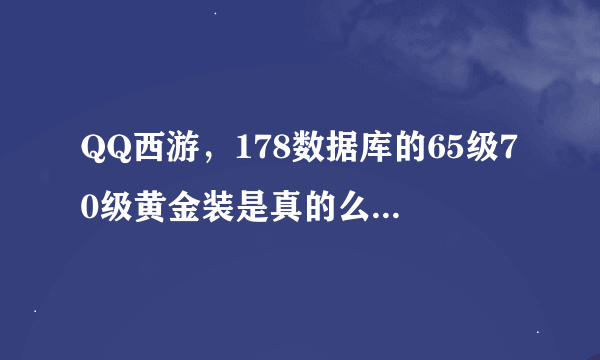 QQ西游，178数据库的65级70级黄金装是真的么？TX太坑爹了。