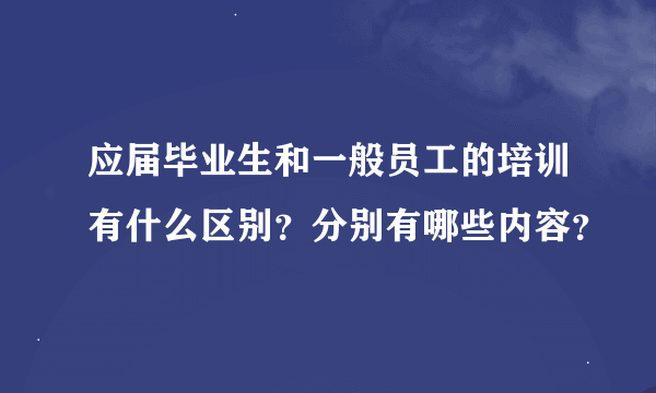 应届毕业生和一般员工的培训有什么区别？分别有哪些内容？