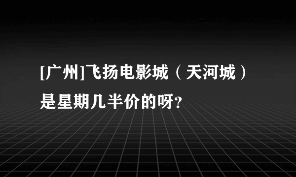 [广州]飞扬电影城（天河城）是星期几半价的呀？