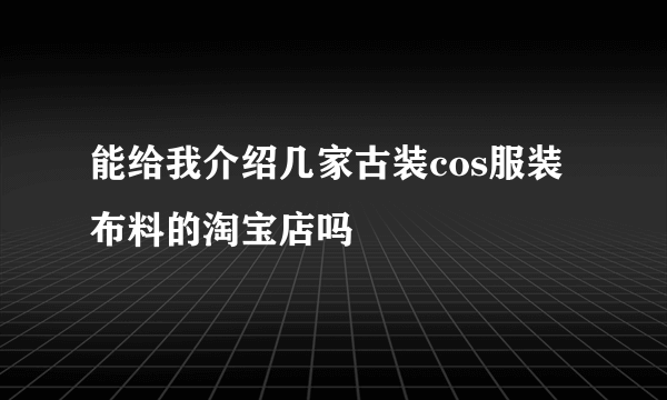 能给我介绍几家古装cos服装布料的淘宝店吗