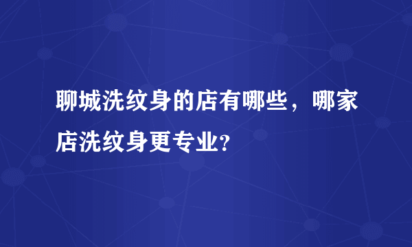 聊城洗纹身的店有哪些，哪家店洗纹身更专业？