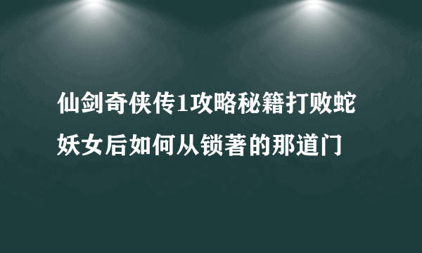 仙剑奇侠传1攻略秘籍打败蛇妖女后如何从锁著的那道门