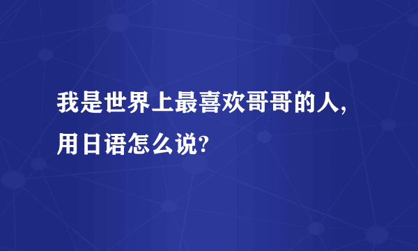 我是世界上最喜欢哥哥的人,用日语怎么说?