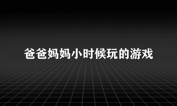 爸爸妈妈小时候玩的游戏