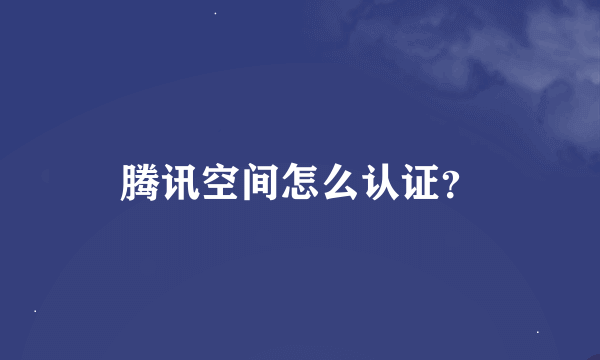 腾讯空间怎么认证？