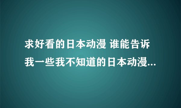 求好看的日本动漫 谁能告诉我一些我不知道的日本动漫，非常感谢！ 以下是要求