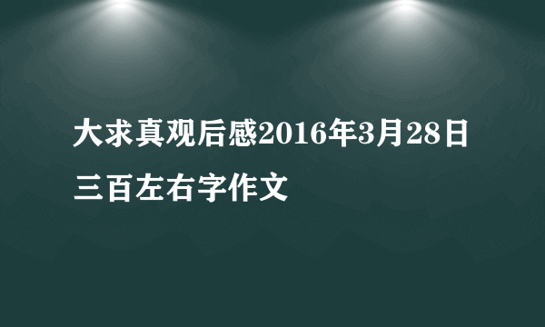 大求真观后感2016年3月28日三百左右字作文