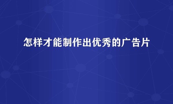 怎样才能制作出优秀的广告片