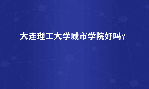 大连理工大学城市学院好吗？