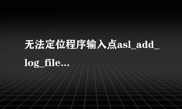 无法定位程序输入点asl_add_log_file 于动态链接库 ASL.dll 上该怎么解决