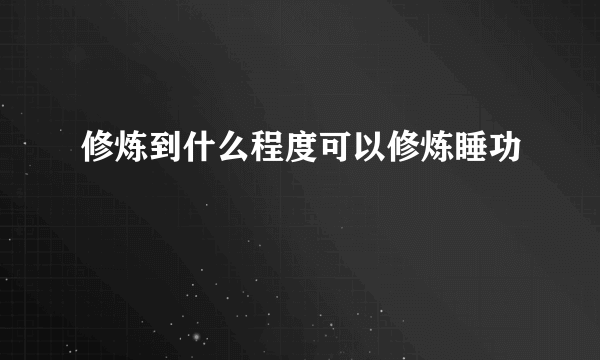 修炼到什么程度可以修炼睡功