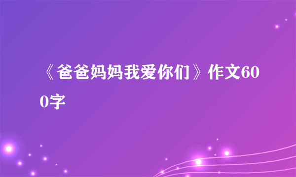 《爸爸妈妈我爱你们》作文600字