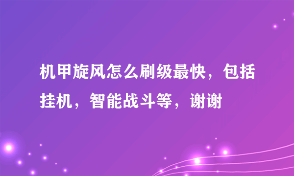 机甲旋风怎么刷级最快，包括挂机，智能战斗等，谢谢