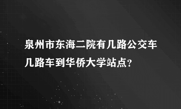 泉州市东海二院有几路公交车几路车到华侨大学站点？