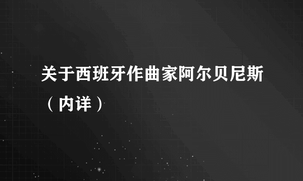 关于西班牙作曲家阿尔贝尼斯（内详）