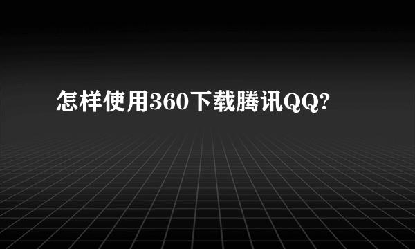 怎样使用360下载腾讯QQ?