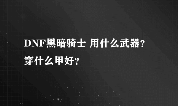 DNF黑暗骑士 用什么武器？穿什么甲好？