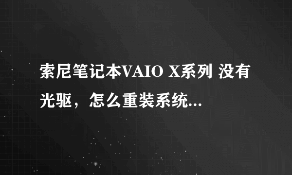 索尼笔记本VAIO X系列 没有光驱，怎么重装系统？ 具体型号是VPCX115LG。还有一大堆问题，求解决！！~